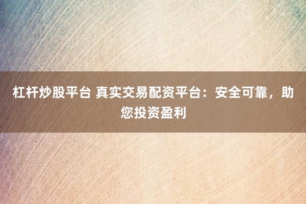 杠杆炒股平台 真实交易配资平台：安全可靠，助您投资盈利