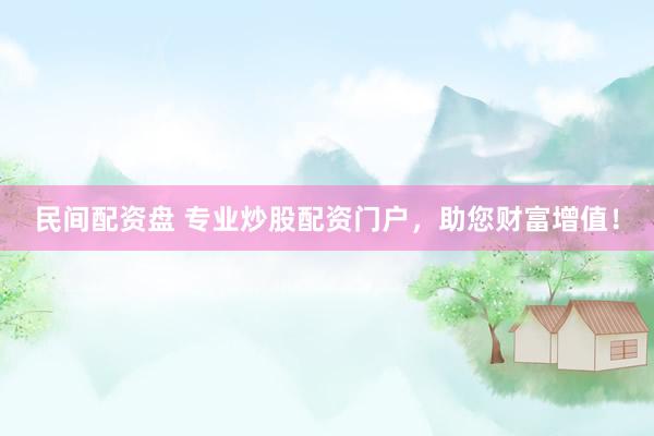 民间配资盘 专业炒股配资门户，助您财富增值！