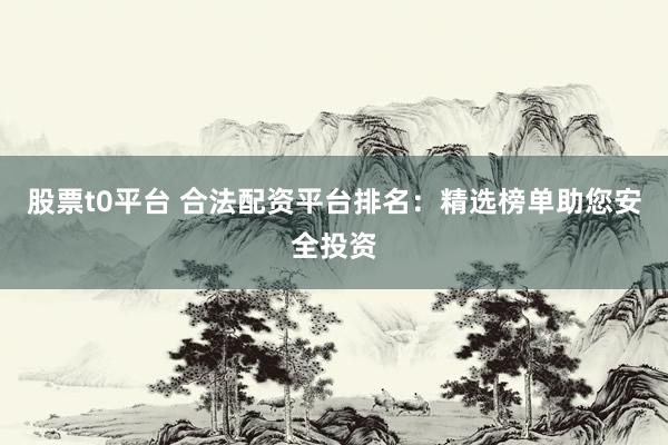 股票t0平台 合法配资平台排名：精选榜单助您安全投资