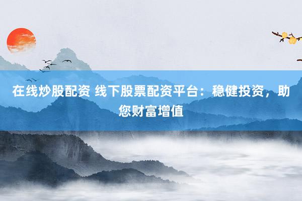 在线炒股配资 线下股票配资平台：稳健投资，助您财富增值