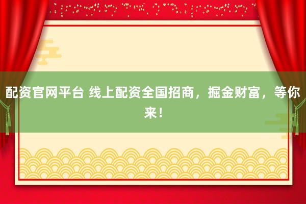 配资官网平台 线上配资全国招商，掘金财富，等你来！