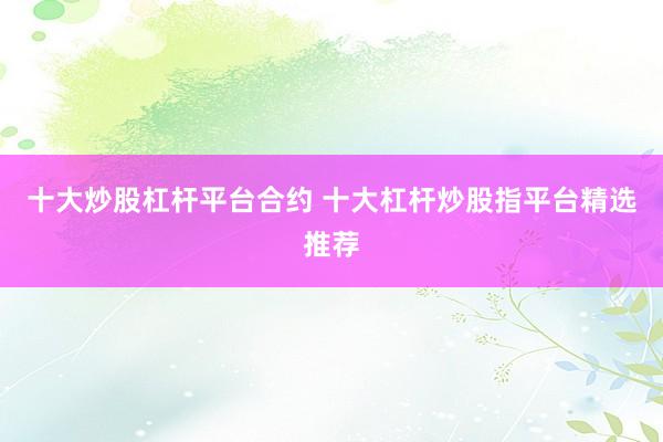 十大炒股杠杆平台合约 十大杠杆炒股指平台精选推荐