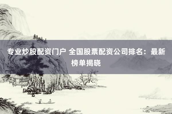 专业炒股配资门户 全国股票配资公司排名：最新榜单揭晓