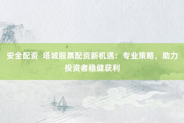 安全配资  塔城股票配资新机遇：专业策略，助力投资者稳健获利