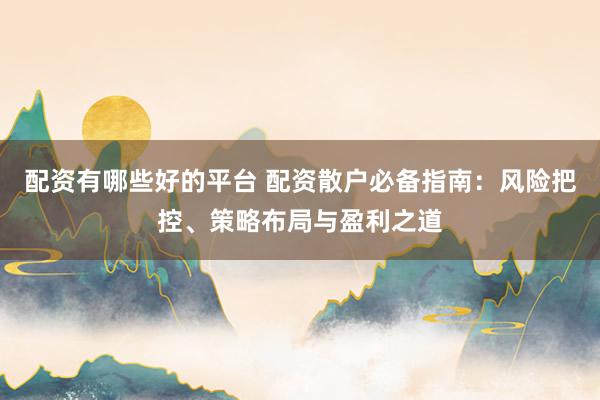 配资有哪些好的平台 配资散户必备指南：风险把控、策略布局与盈利之道