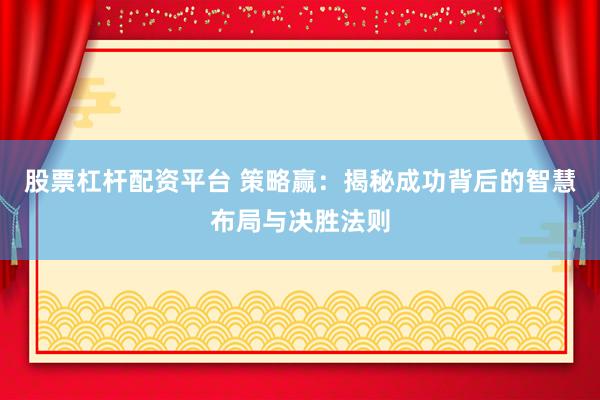 股票杠杆配资平台 策略赢:揭秘成功背后的智慧布局与决胜法则