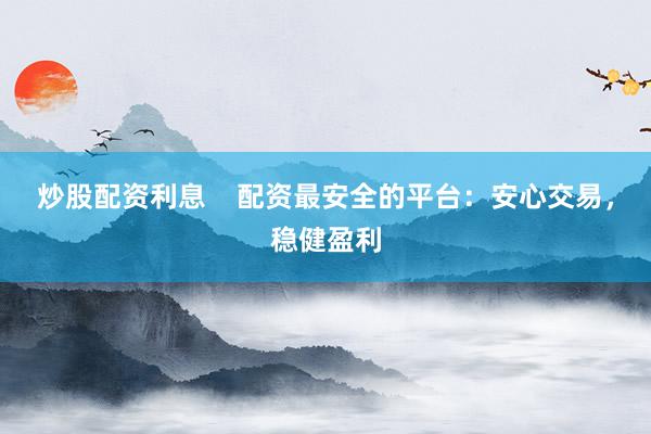 炒股配资利息    配资最安全的平台：安心交易，稳健盈利