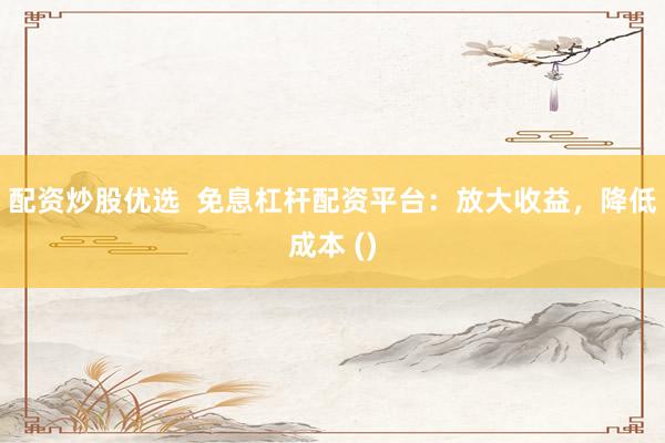 配资炒股优选  免息杠杆配资平台：放大收益，降低成本 ()