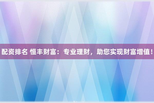 配资排名 恒丰财富:专业理财,助您实现财富增值!