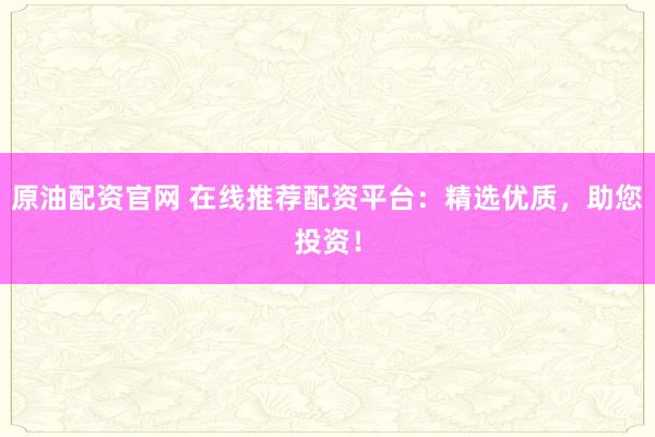 原油配资官网 在线推荐配资平台：精选优质，助您投资！