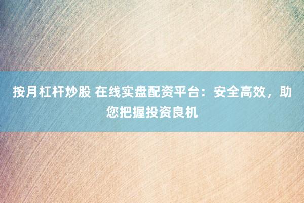 按月杠杆炒股 在线实盘配资平台:安全高效,助您把握投资良机