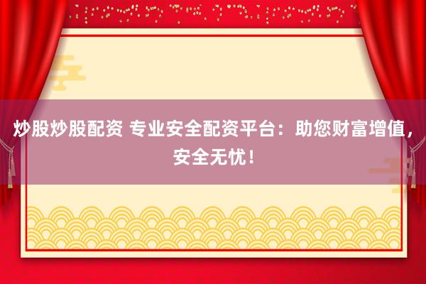 炒股炒股配资 专业安全配资平台：助您财富增值，安全无忧！