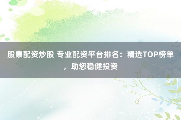 股票配资炒股 专业配资平台排名：精选TOP榜单，助您稳健投资
