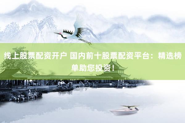 线上股票配资开户 国内前十股票配资平台：精选榜单助您投资！