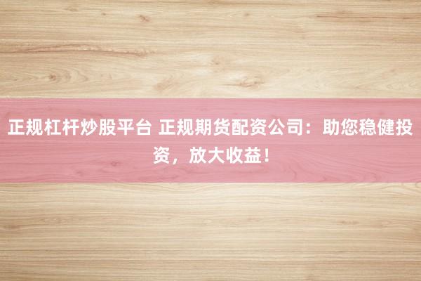 正规杠杆炒股平台 正规期货配资公司：助您稳健投资，放大收益！