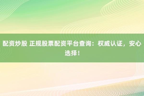 配资炒股 正规股票配资平台查询：权威认证，安心选择！