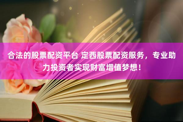 合法的股票配资平台 定西股票配资服务,专业助力投资者实现财富增值梦想!