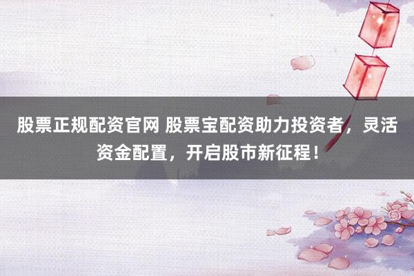 股票正规配资官网 股票宝配资助力投资者，灵活资金配置，开启股市新征程！