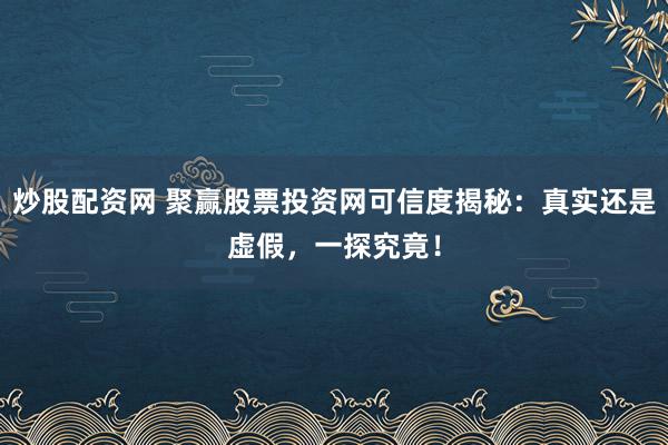 炒股配资网 聚赢股票投资网可信度揭秘：真实还是虚假，一探究竟！