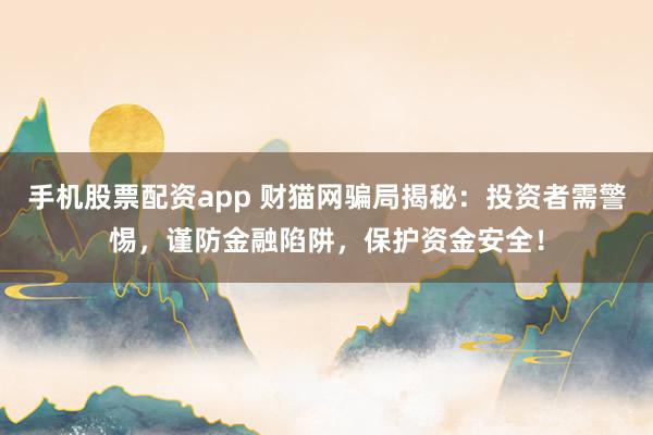 手机股票配资app 财猫网骗局揭秘：投资者需警惕，谨防金融陷阱，保护资金安全！