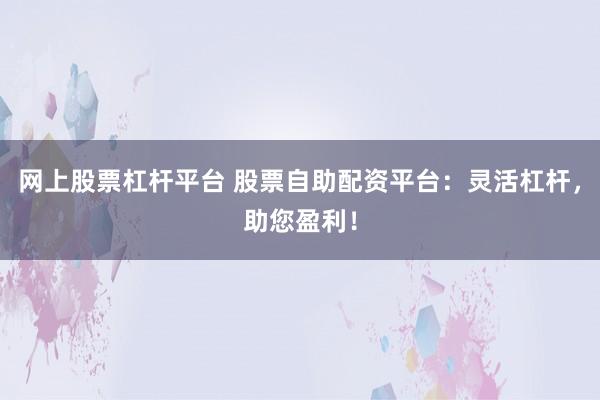 网上股票杠杆平台 股票自助配资平台:灵活杠杆,助您盈利!