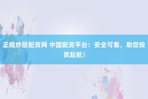 正规炒股配资网 中国配资平台:安全可靠,助您投资起航!
