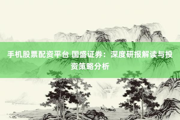 手机股票配资平台 国盛证券：深度研报解读与投资策略分析