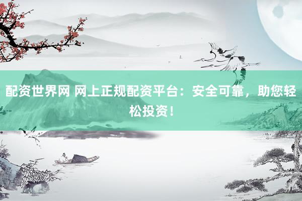 配资世界网 网上正规配资平台：安全可靠，助您轻松投资！