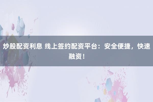 炒股配资利息 线上签约配资平台：安全便捷，快速融资！