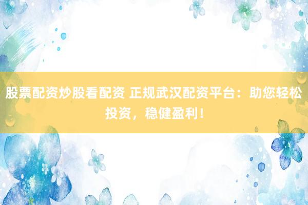 股票配资炒股看配资 正规武汉配资平台：助您轻松投资，稳健盈利！