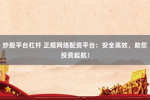 炒股平台杠杆 正规网络配资平台：安全高效，助您投资起航！