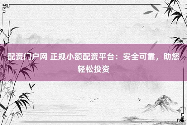 配资门户网 正规小额配资平台：安全可靠，助您轻松投资
