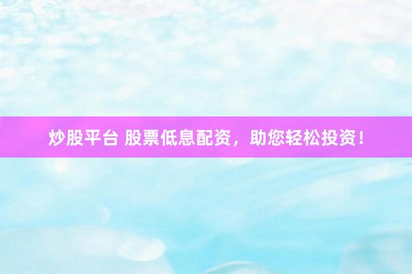 炒股平台 股票低息配资,助您轻松投资!