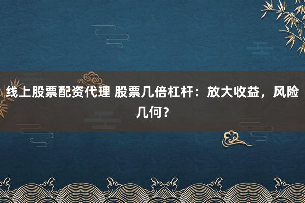 线上股票配资代理 股票几倍杠杆：放大收益，风险几何？