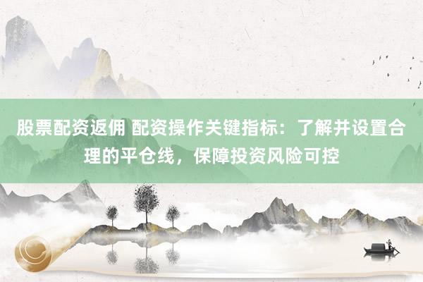 股票配资返佣 配资操作关键指标：了解并设置合理的平仓线，保障投资风险可控