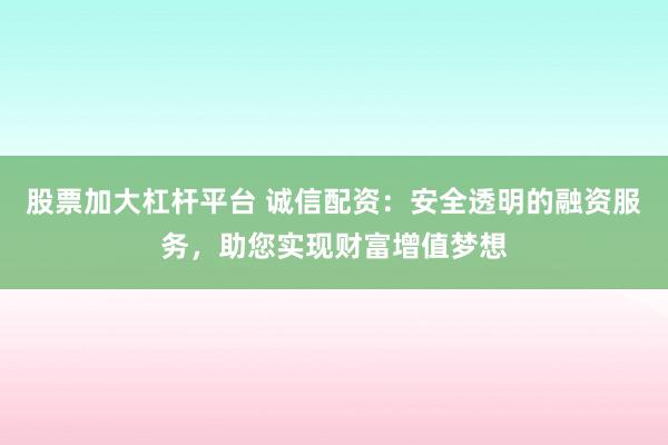 股票加大杠杆平台 诚信配资：安全透明的融资服务，助您实现财富增值梦想