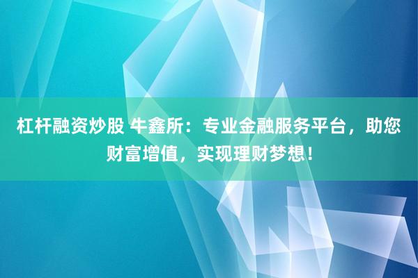杠杆融资炒股 牛鑫所：专业金融服务平台，助您财富增值，实现理财梦想！