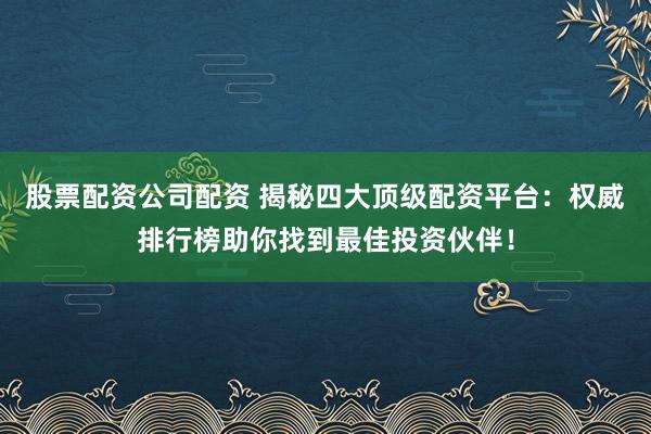 股票配资公司配资 揭秘四大顶级配资平台：权威排行榜助你找到最佳投资伙伴！