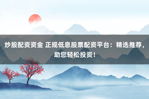 炒股配资资金 正规低息股票配资平台：精选推荐，助您轻松投资！