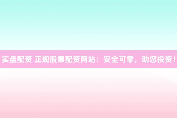 实盘配资 正规股票配资网站：安全可靠，助您投资！