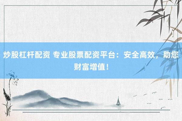 炒股杠杆配资 专业股票配资平台:安全高效,助您财富增值!