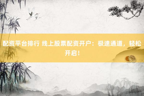 配资平台排行 线上股票配资开户:极速通道,轻松开启!