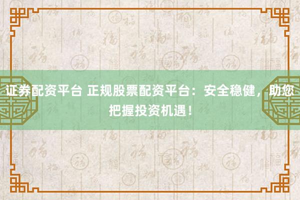 证券配资平台 正规股票配资平台：安全稳健，助您把握投资机遇！