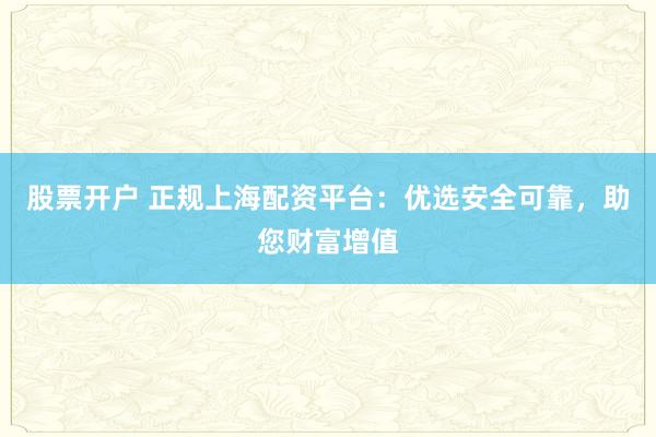 股票开户 正规上海配资平台：优选安全可靠，助您财富增值