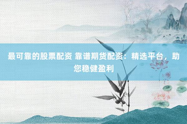 最可靠的股票配资 靠谱期货配资：精选平台，助您稳健盈利