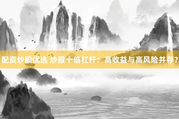 配资炒股优选 炒股十倍杠杆：高收益与高风险并存？
