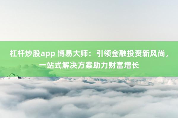 杠杆炒股app 博易大师：引领金融投资新风尚，一站式解决方案助力财富增长