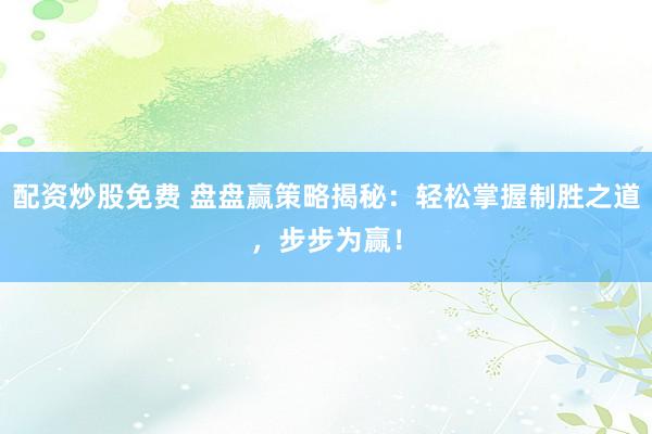配资炒股免费 盘盘赢策略揭秘：轻松掌握制胜之道，步步为赢！