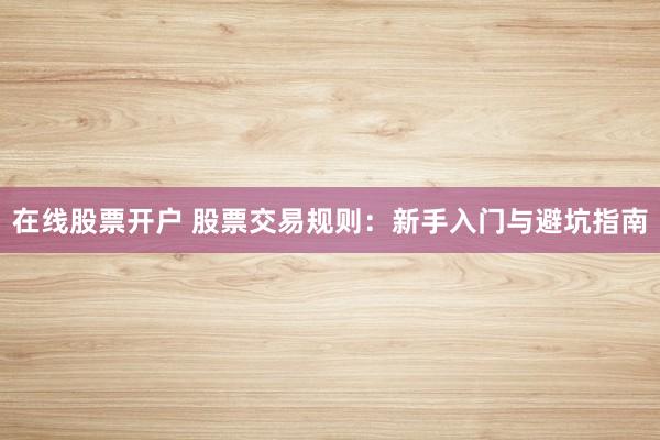 在线股票开户 股票交易规则：新手入门与避坑指南