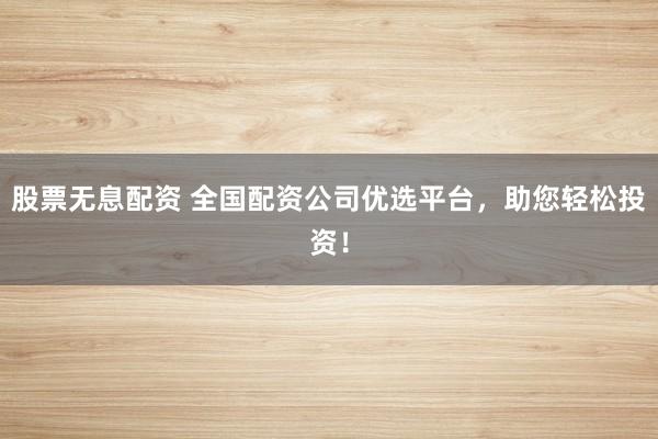 股票无息配资 全国配资公司优选平台，助您轻松投资！